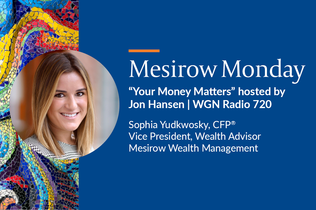 Mesirow Monday on WGN Radio 720 “Your Money Matters” hosted by Jon Hansen featuring Sophia Yudkowsky CFP, Managing Director, Wealth Advisor, Mesirow Wealth Management